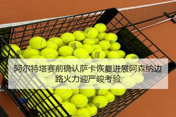 阿尔特塔赛前确认萨卡恢复进展阿森纳边路火力迎严峻考验